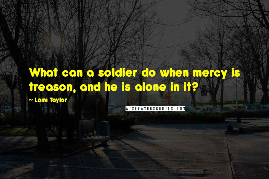 Laini Taylor Quotes: What can a soldier do when mercy is treason, and he is alone in it?