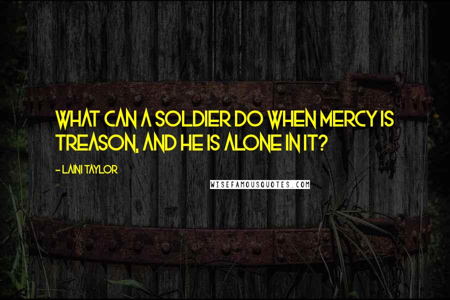 Laini Taylor Quotes: What can a soldier do when mercy is treason, and he is alone in it?