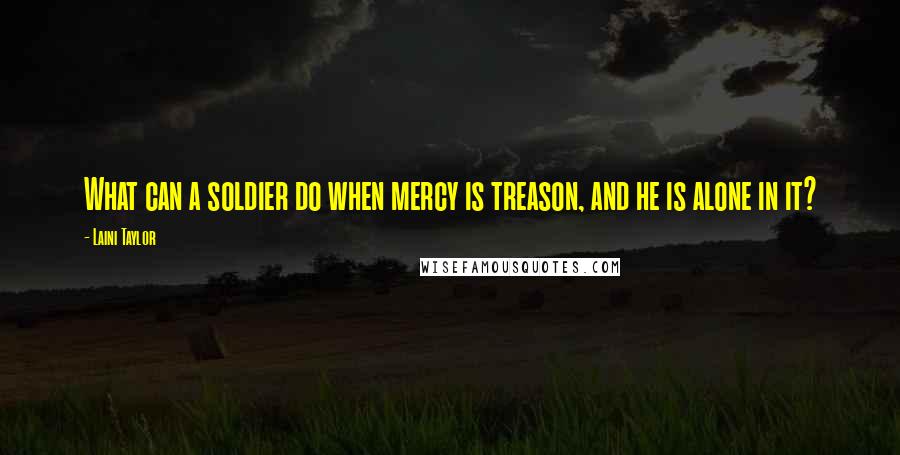 Laini Taylor Quotes: What can a soldier do when mercy is treason, and he is alone in it?