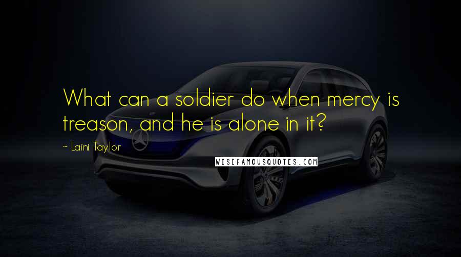 Laini Taylor Quotes: What can a soldier do when mercy is treason, and he is alone in it?