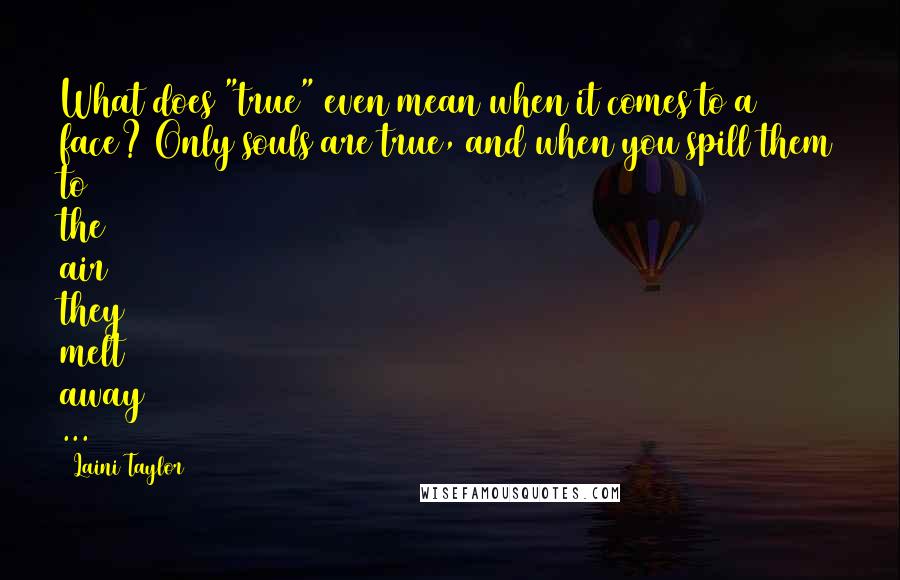 Laini Taylor Quotes: What does "true" even mean when it comes to a face? Only souls are true, and when you spill them to the air they melt away ...