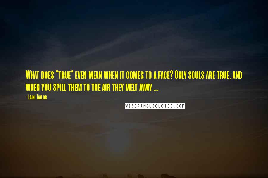 Laini Taylor Quotes: What does "true" even mean when it comes to a face? Only souls are true, and when you spill them to the air they melt away ...