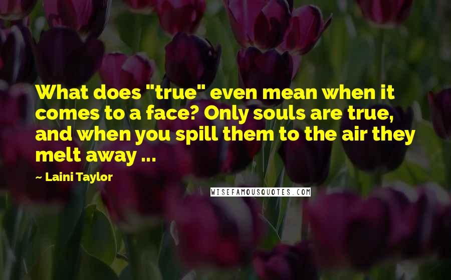 Laini Taylor Quotes: What does "true" even mean when it comes to a face? Only souls are true, and when you spill them to the air they melt away ...