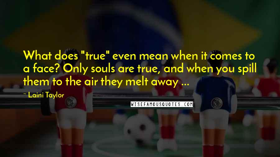 Laini Taylor Quotes: What does "true" even mean when it comes to a face? Only souls are true, and when you spill them to the air they melt away ...