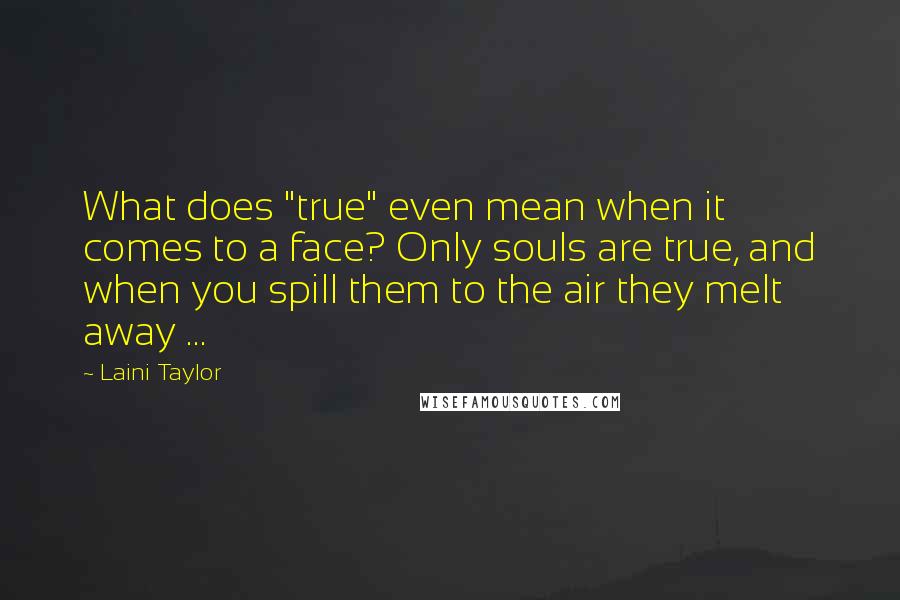 Laini Taylor Quotes: What does "true" even mean when it comes to a face? Only souls are true, and when you spill them to the air they melt away ...