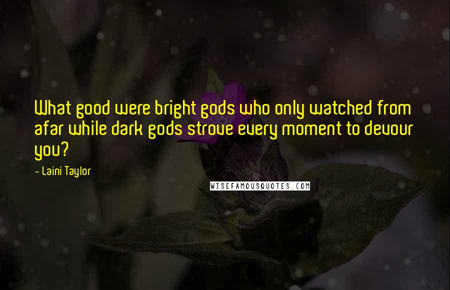 Laini Taylor Quotes: What good were bright gods who only watched from afar while dark gods strove every moment to devour you?