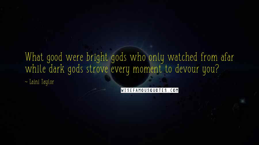 Laini Taylor Quotes: What good were bright gods who only watched from afar while dark gods strove every moment to devour you?