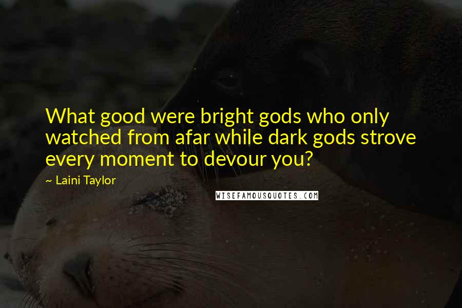 Laini Taylor Quotes: What good were bright gods who only watched from afar while dark gods strove every moment to devour you?