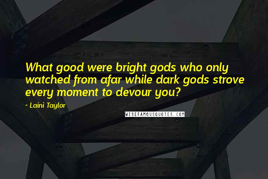 Laini Taylor Quotes: What good were bright gods who only watched from afar while dark gods strove every moment to devour you?