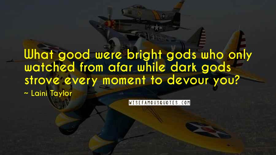 Laini Taylor Quotes: What good were bright gods who only watched from afar while dark gods strove every moment to devour you?