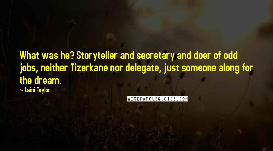 Laini Taylor Quotes: What was he? Storyteller and secretary and doer of odd jobs, neither Tizerkane nor delegate, just someone along for the dream.