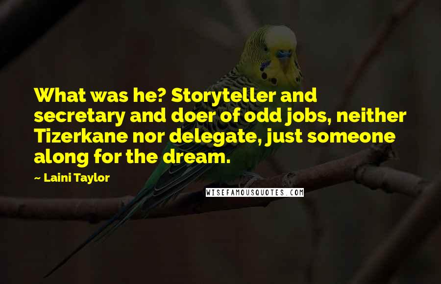 Laini Taylor Quotes: What was he? Storyteller and secretary and doer of odd jobs, neither Tizerkane nor delegate, just someone along for the dream.