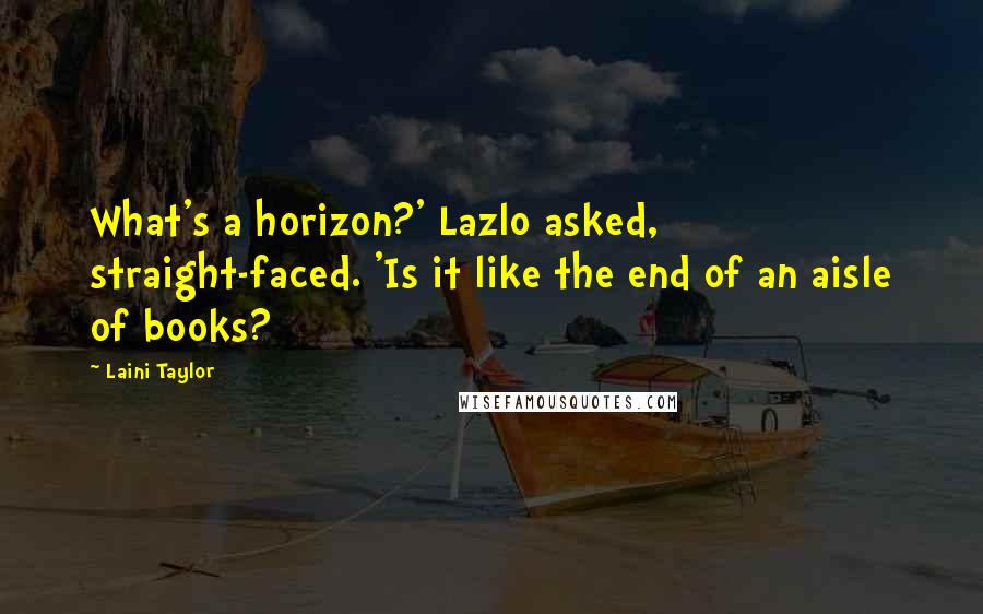 Laini Taylor Quotes: What's a horizon?' Lazlo asked, straight-faced. 'Is it like the end of an aisle of books?