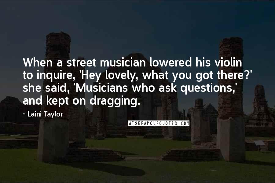 Laini Taylor Quotes: When a street musician lowered his violin to inquire, 'Hey lovely, what you got there?' she said, 'Musicians who ask questions,' and kept on dragging.