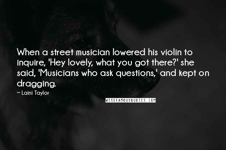 Laini Taylor Quotes: When a street musician lowered his violin to inquire, 'Hey lovely, what you got there?' she said, 'Musicians who ask questions,' and kept on dragging.