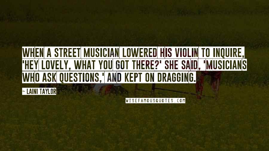 Laini Taylor Quotes: When a street musician lowered his violin to inquire, 'Hey lovely, what you got there?' she said, 'Musicians who ask questions,' and kept on dragging.