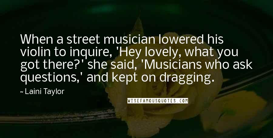 Laini Taylor Quotes: When a street musician lowered his violin to inquire, 'Hey lovely, what you got there?' she said, 'Musicians who ask questions,' and kept on dragging.