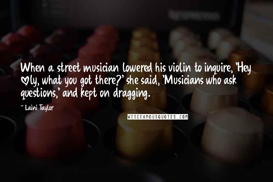 Laini Taylor Quotes: When a street musician lowered his violin to inquire, 'Hey lovely, what you got there?' she said, 'Musicians who ask questions,' and kept on dragging.