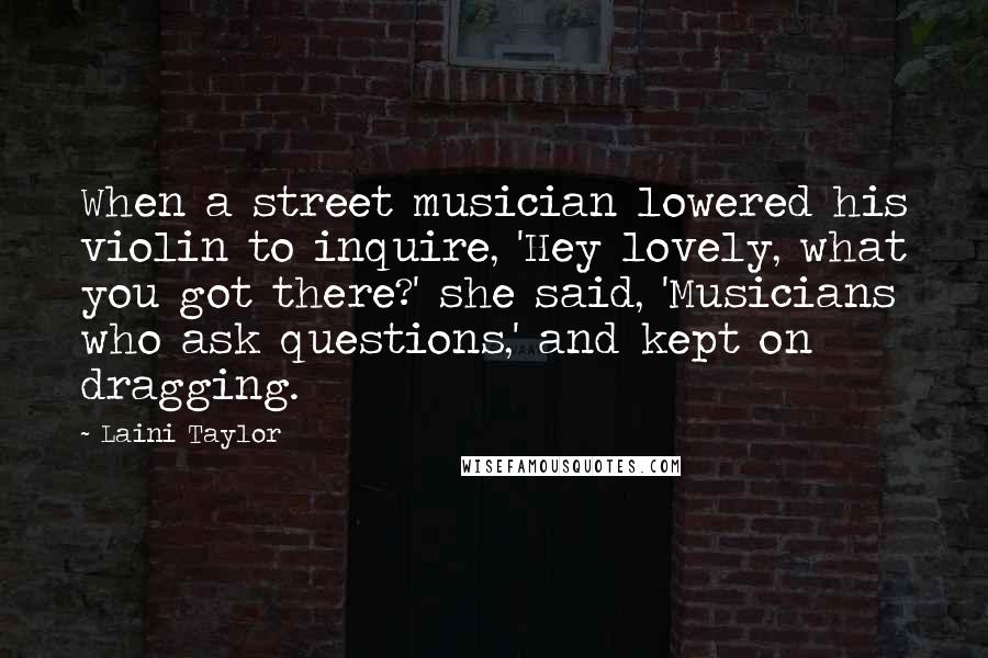 Laini Taylor Quotes: When a street musician lowered his violin to inquire, 'Hey lovely, what you got there?' she said, 'Musicians who ask questions,' and kept on dragging.