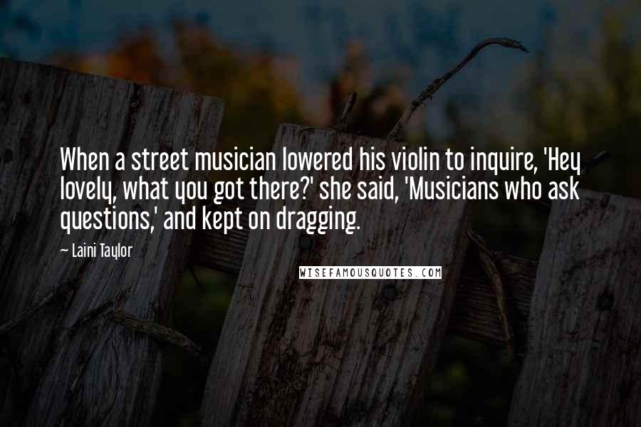 Laini Taylor Quotes: When a street musician lowered his violin to inquire, 'Hey lovely, what you got there?' she said, 'Musicians who ask questions,' and kept on dragging.