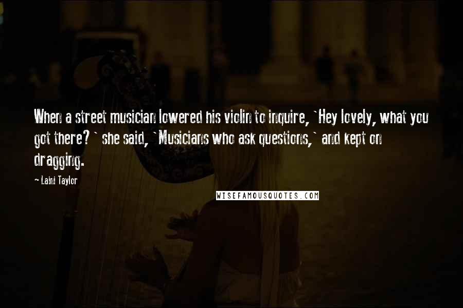 Laini Taylor Quotes: When a street musician lowered his violin to inquire, 'Hey lovely, what you got there?' she said, 'Musicians who ask questions,' and kept on dragging.