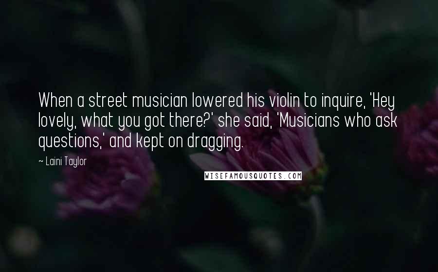 Laini Taylor Quotes: When a street musician lowered his violin to inquire, 'Hey lovely, what you got there?' she said, 'Musicians who ask questions,' and kept on dragging.