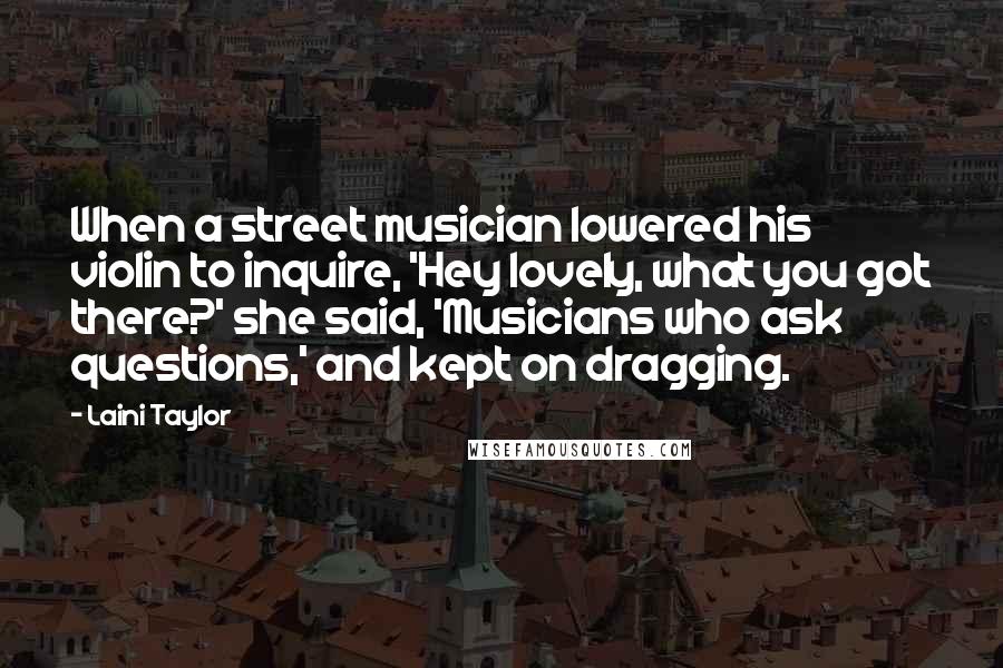 Laini Taylor Quotes: When a street musician lowered his violin to inquire, 'Hey lovely, what you got there?' she said, 'Musicians who ask questions,' and kept on dragging.