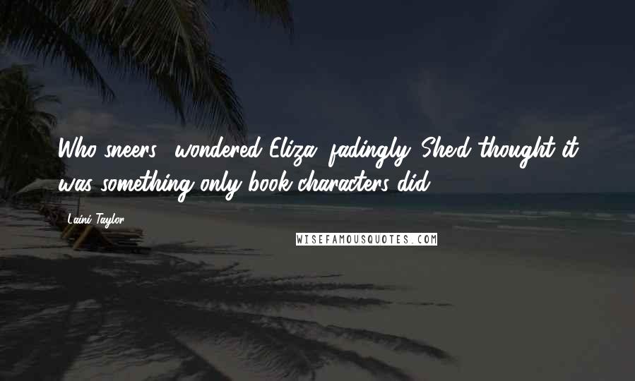 Laini Taylor Quotes: Who sneers? wondered Eliza, fadingly. She'd thought it was something only book characters did.