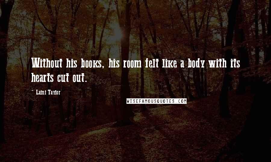 Laini Taylor Quotes: Without his books, his room felt like a body with its hearts cut out.