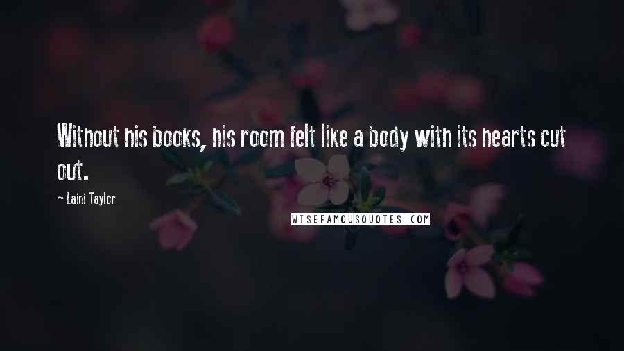 Laini Taylor Quotes: Without his books, his room felt like a body with its hearts cut out.