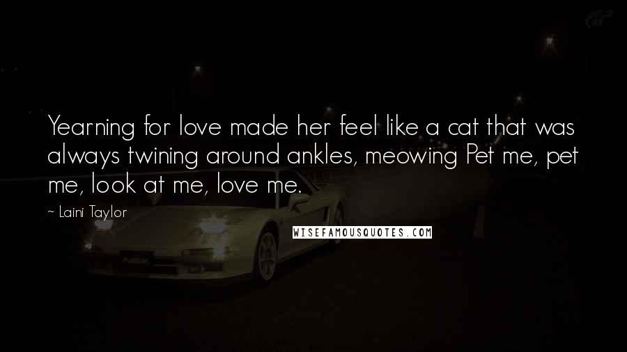 Laini Taylor Quotes: Yearning for love made her feel like a cat that was always twining around ankles, meowing Pet me, pet me, look at me, love me.