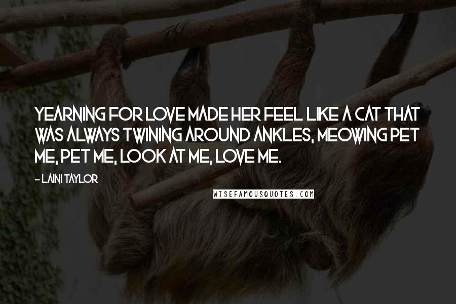 Laini Taylor Quotes: Yearning for love made her feel like a cat that was always twining around ankles, meowing Pet me, pet me, look at me, love me.