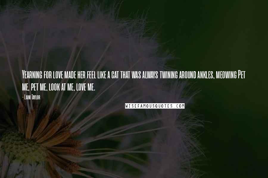 Laini Taylor Quotes: Yearning for love made her feel like a cat that was always twining around ankles, meowing Pet me, pet me, look at me, love me.