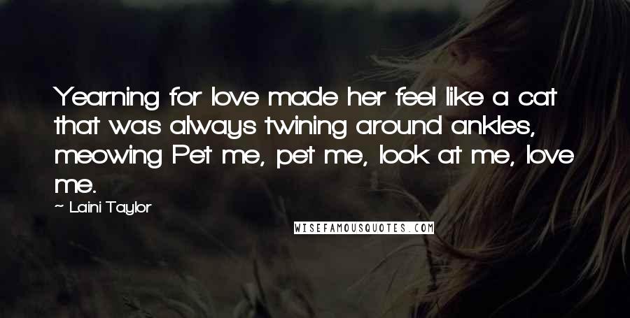 Laini Taylor Quotes: Yearning for love made her feel like a cat that was always twining around ankles, meowing Pet me, pet me, look at me, love me.