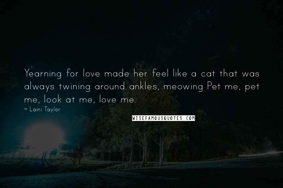 Laini Taylor Quotes: Yearning for love made her feel like a cat that was always twining around ankles, meowing Pet me, pet me, look at me, love me.