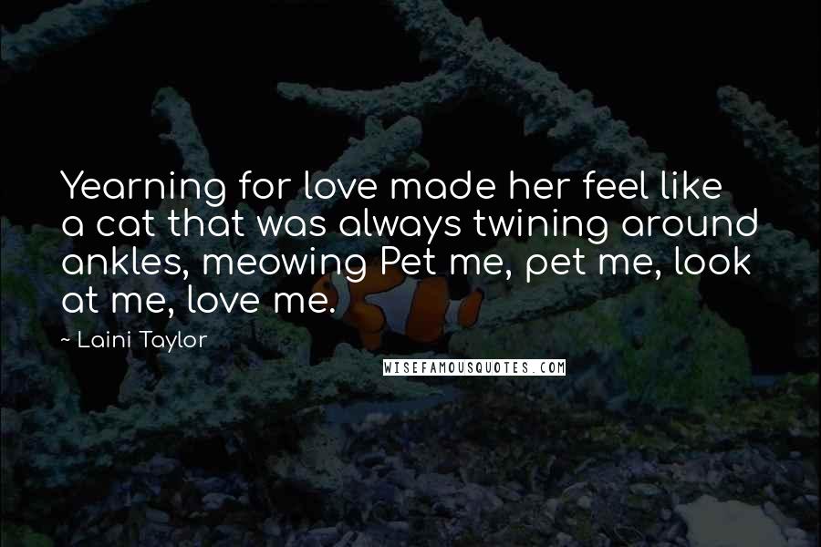 Laini Taylor Quotes: Yearning for love made her feel like a cat that was always twining around ankles, meowing Pet me, pet me, look at me, love me.