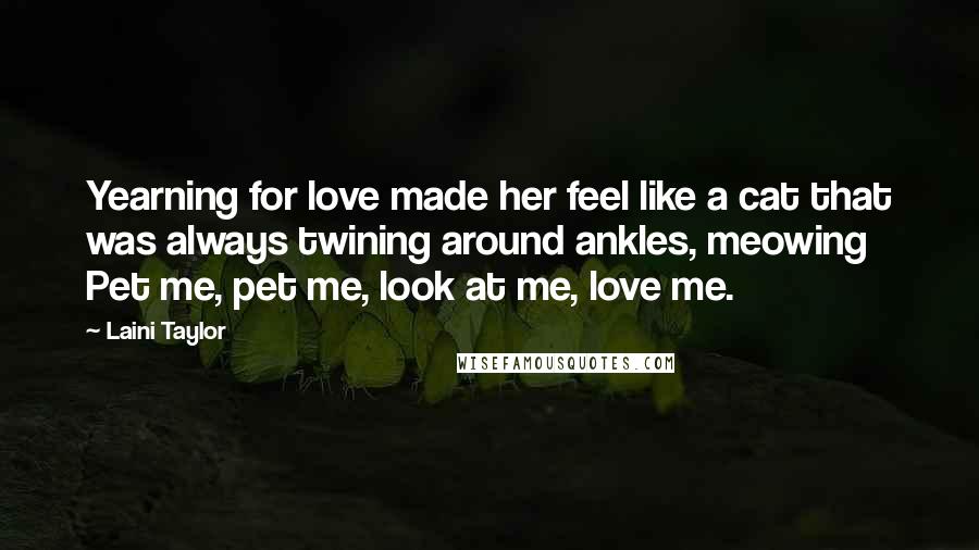 Laini Taylor Quotes: Yearning for love made her feel like a cat that was always twining around ankles, meowing Pet me, pet me, look at me, love me.