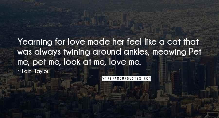 Laini Taylor Quotes: Yearning for love made her feel like a cat that was always twining around ankles, meowing Pet me, pet me, look at me, love me.