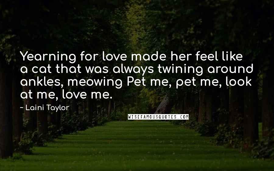 Laini Taylor Quotes: Yearning for love made her feel like a cat that was always twining around ankles, meowing Pet me, pet me, look at me, love me.