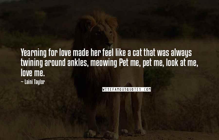 Laini Taylor Quotes: Yearning for love made her feel like a cat that was always twining around ankles, meowing Pet me, pet me, look at me, love me.