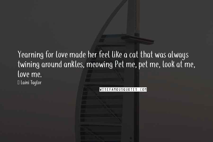 Laini Taylor Quotes: Yearning for love made her feel like a cat that was always twining around ankles, meowing Pet me, pet me, look at me, love me.