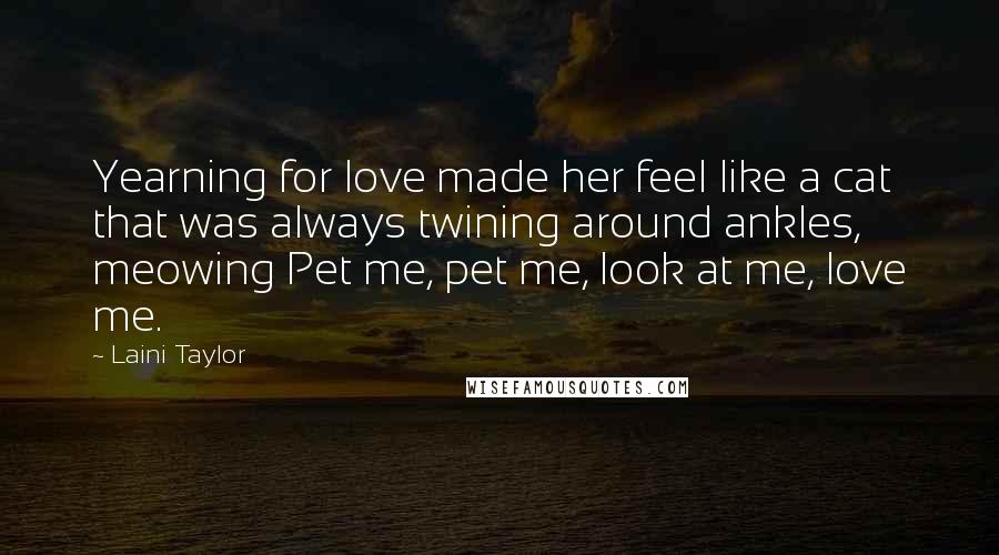 Laini Taylor Quotes: Yearning for love made her feel like a cat that was always twining around ankles, meowing Pet me, pet me, look at me, love me.