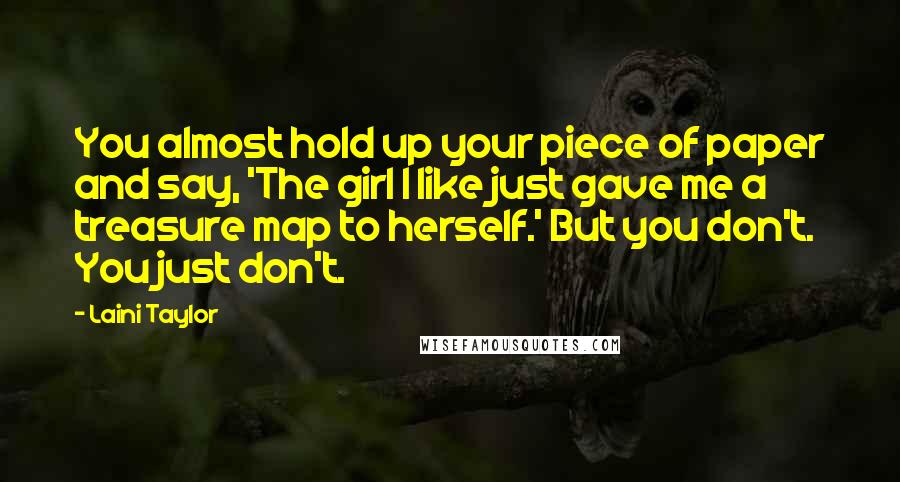 Laini Taylor Quotes: You almost hold up your piece of paper and say, 'The girl I like just gave me a treasure map to herself.' But you don't. You just don't.