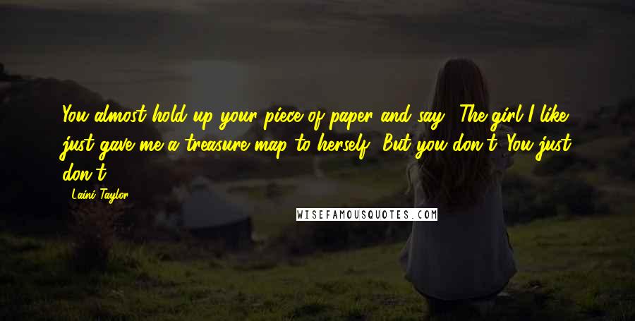 Laini Taylor Quotes: You almost hold up your piece of paper and say, 'The girl I like just gave me a treasure map to herself.' But you don't. You just don't.