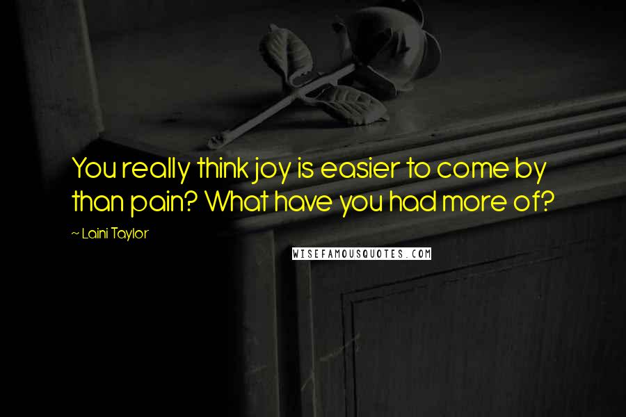 Laini Taylor Quotes: You really think joy is easier to come by than pain? What have you had more of?