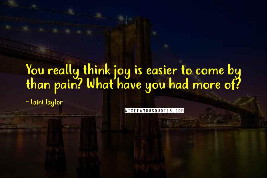 Laini Taylor Quotes: You really think joy is easier to come by than pain? What have you had more of?