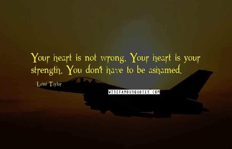 Laini Taylor Quotes: Your heart is not wrong. Your heart is your strength. You don't have to be ashamed.