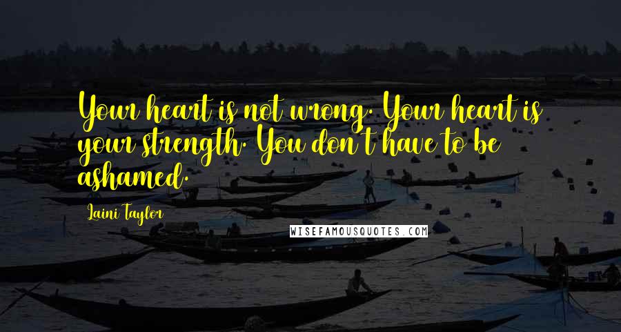 Laini Taylor Quotes: Your heart is not wrong. Your heart is your strength. You don't have to be ashamed.