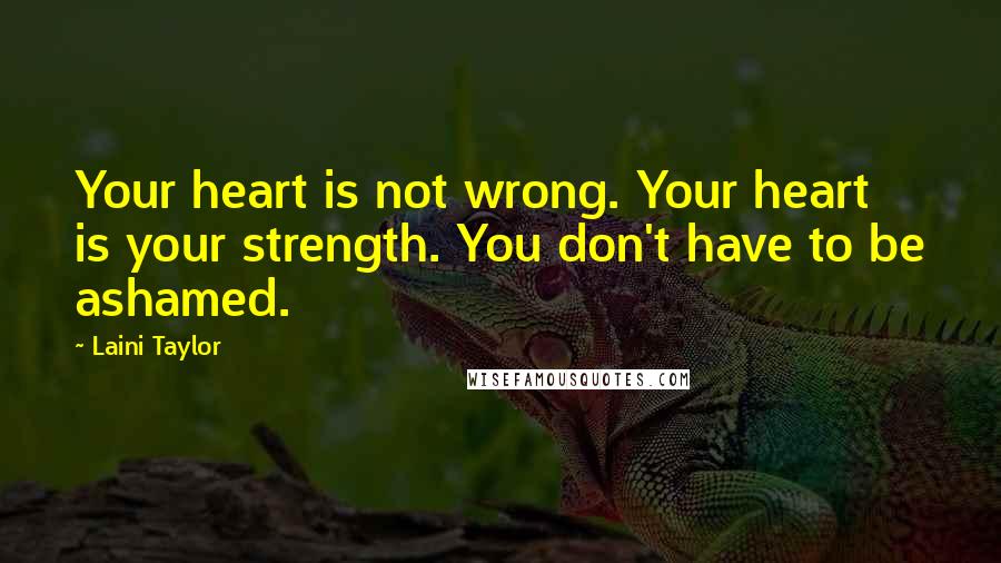 Laini Taylor Quotes: Your heart is not wrong. Your heart is your strength. You don't have to be ashamed.