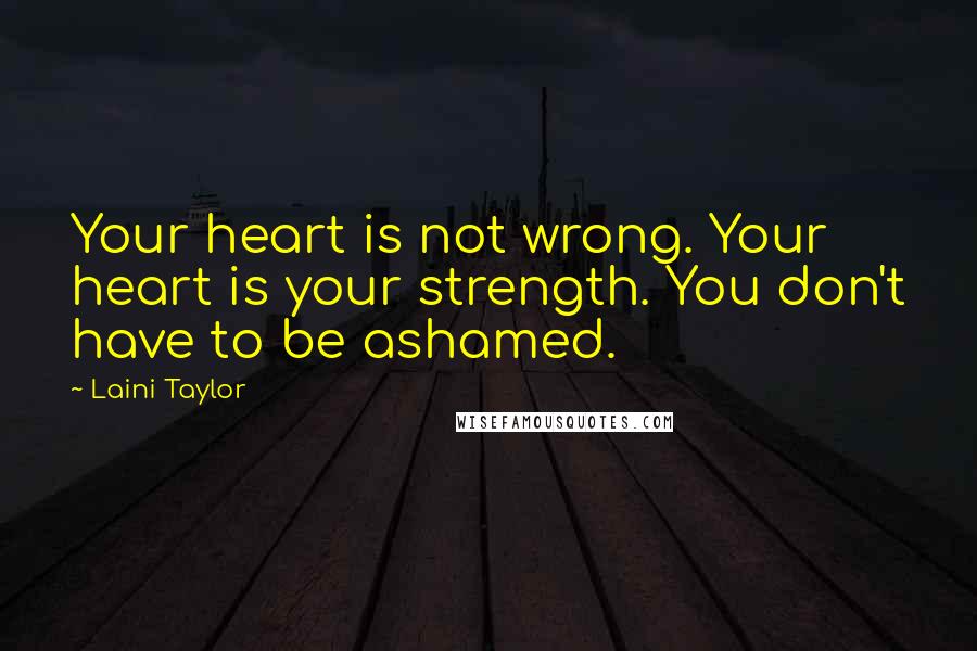 Laini Taylor Quotes: Your heart is not wrong. Your heart is your strength. You don't have to be ashamed.